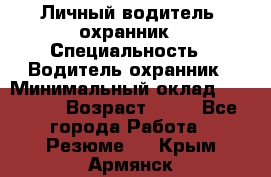 Личный водитель- охранник › Специальность ­ Водитель охранник › Минимальный оклад ­ 90 000 › Возраст ­ 41 - Все города Работа » Резюме   . Крым,Армянск